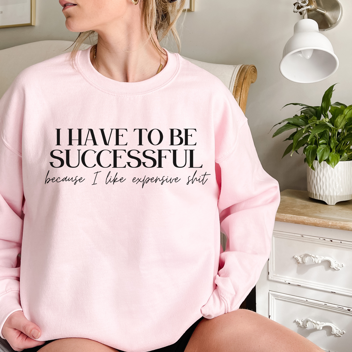 I Have To Be Successful Because I Like Expensive Shit Sweatshirt